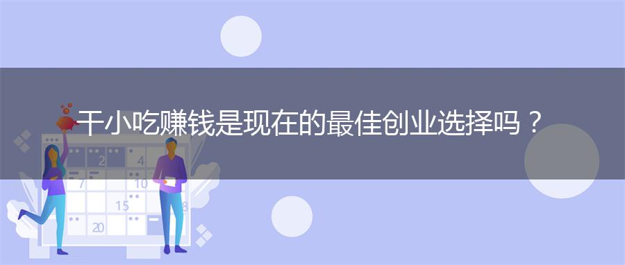 干小吃赚钱是现在的最佳创业选择吗？