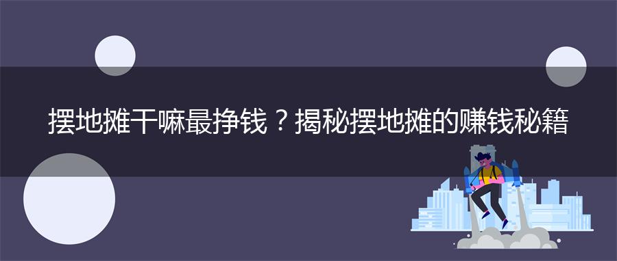 摆地摊干嘛最挣钱？揭秘摆地摊的赚钱秘籍