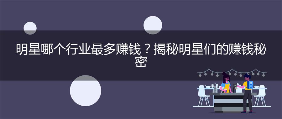 明星哪个行业最多赚钱？揭秘明星们的赚钱秘密