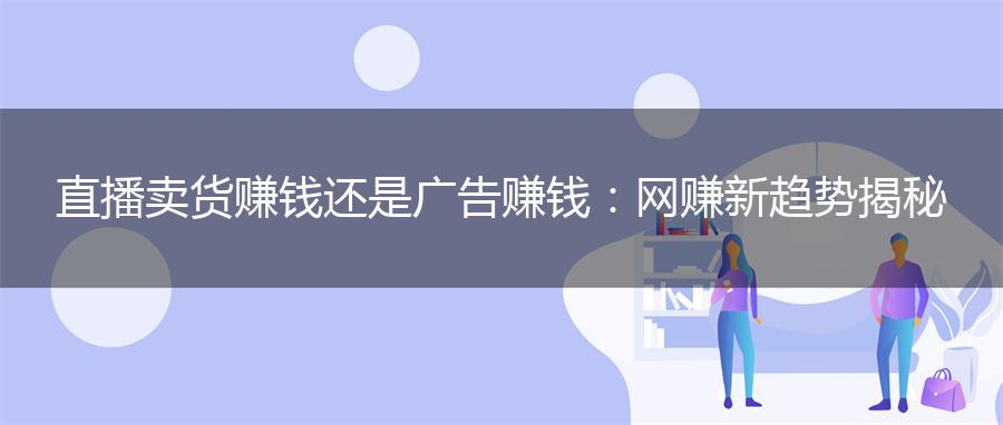 直播卖货赚钱还是广告赚钱：网赚新趋势揭秘