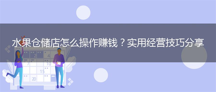 水果仓储店怎么操作赚钱？实用经营技巧分享