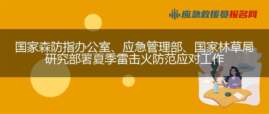 国家森防指办公室、应急管理部、国家林草局研究部署夏季雷击火防范应对工作
