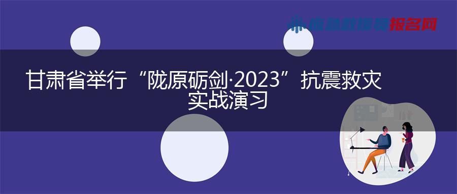 甘肃省举行“陇原砺剑·2023”抗震救灾实战演习