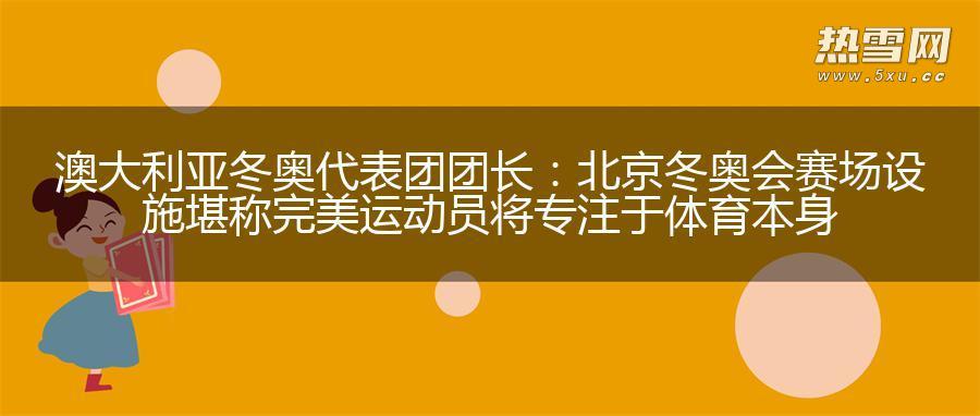 澳大利亚冬奥代表团团长：北京冬奥会赛场设施堪称完美 运动员将专注于体育本身