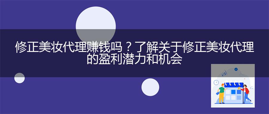 修正美妆代理赚钱吗？了解关于修正美妆代理的盈利潜力和机会