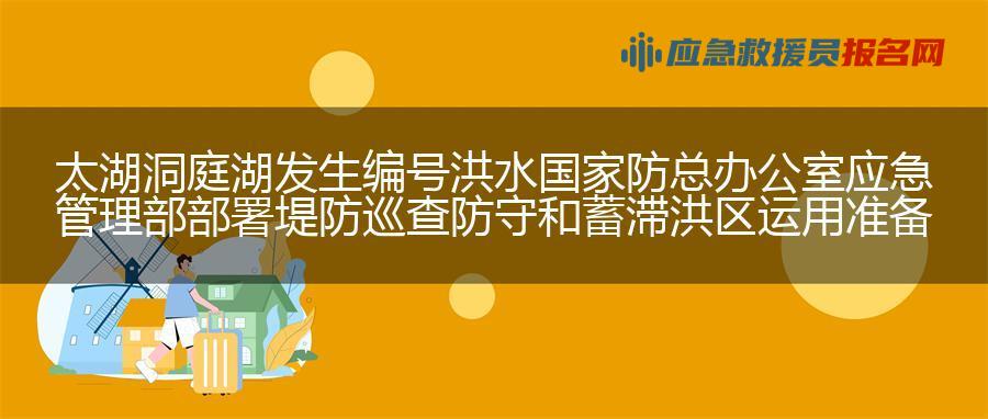 太湖洞庭湖发生编号洪水  国家防总办公室 应急管理部部署堤防巡查防守和蓄滞洪区运用准备工作