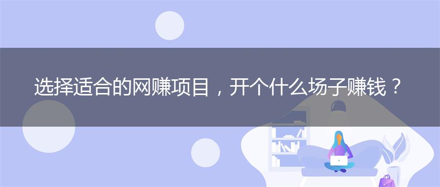 选择适合的网赚项目，开个什么场子赚钱？