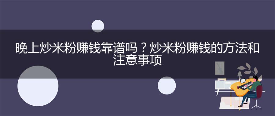 晚上炒米粉赚钱靠谱吗？炒米粉赚钱的方法和注意事项