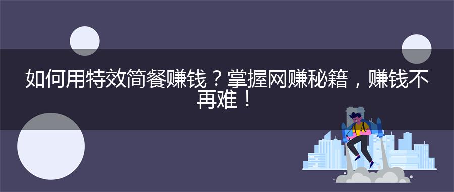 如何用特效简餐赚钱？掌握网赚秘籍，赚钱不再难！