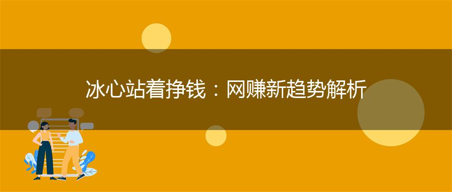 冰心站着挣钱：网赚新趋势解析