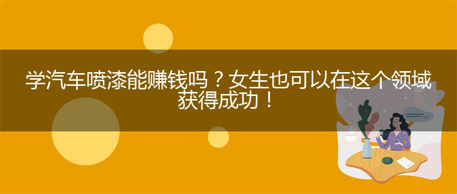 学汽车喷漆能赚钱吗？女生也可以在这个领域获得成功！
