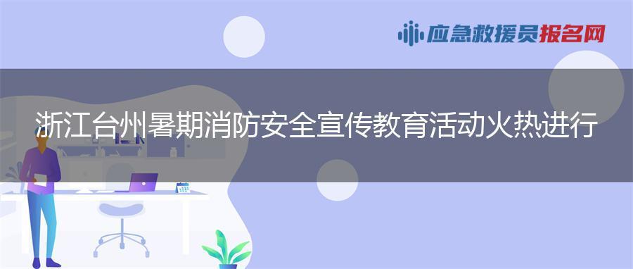 浙江台州暑期消防安全宣传教育活动火热进行