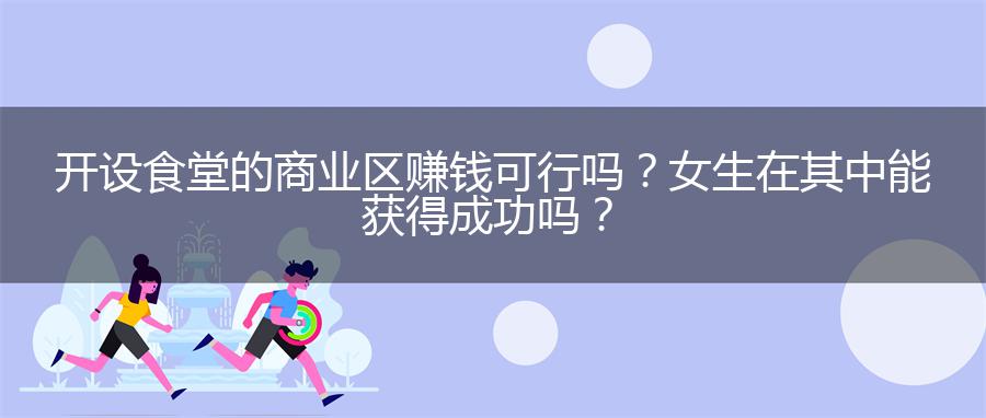 开设食堂的商业区赚钱可行吗？女生在其中能获得成功吗？
