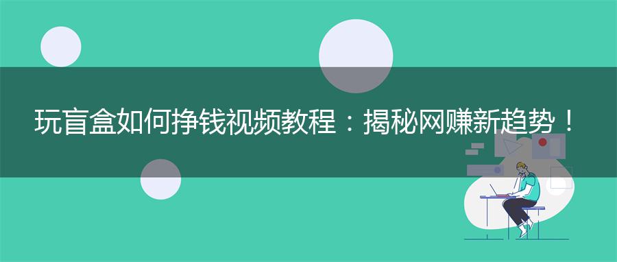 玩盲盒如何挣钱视频教程：揭秘网赚新趋势！
