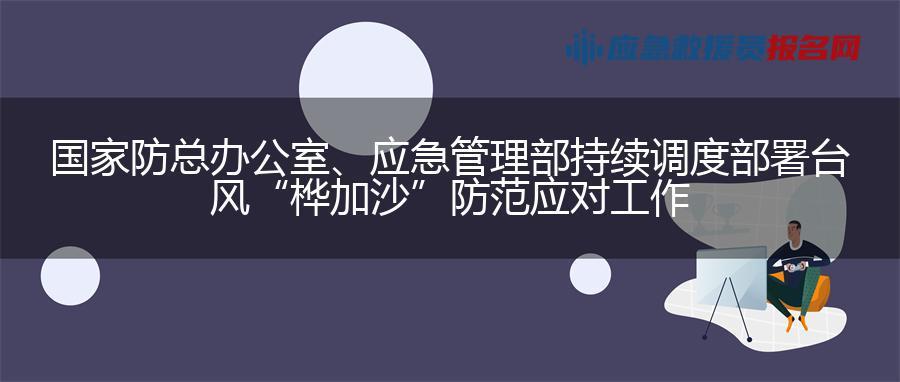 国家防总办公室、应急管理部持续调度部署台风“桦加沙”防范应对工作