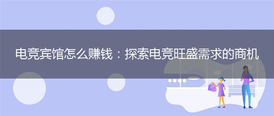电竞宾馆怎么赚钱：探索电竞旺盛需求的商机