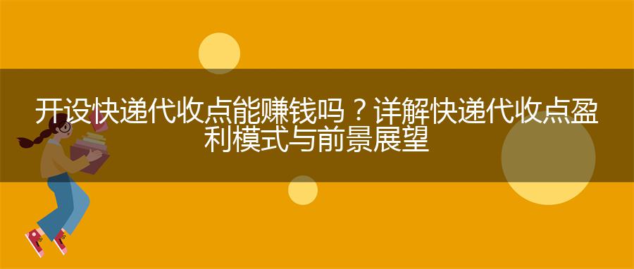 开设快递代收点能赚钱吗？详解快递代收点盈利模式与前景展望