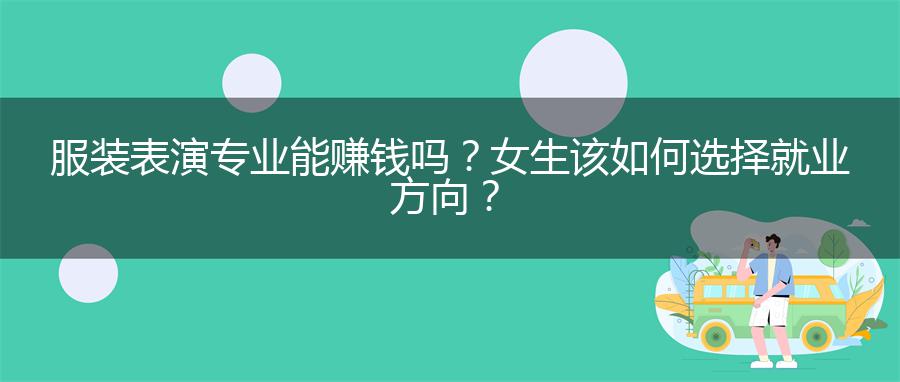 服装表演专业能赚钱吗？女生该如何选择就业方向？