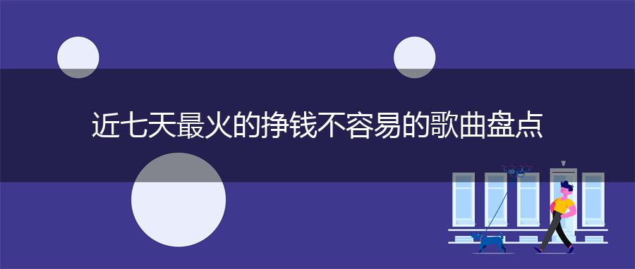 近七天最火的挣钱不容易的歌曲盘点