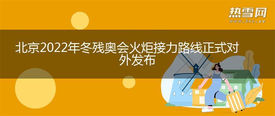 北京2022年冬残奥会火炬接力路线正式对外发布