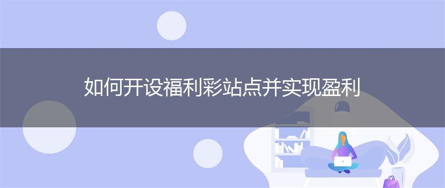 如何开设福利彩站点并实现盈利