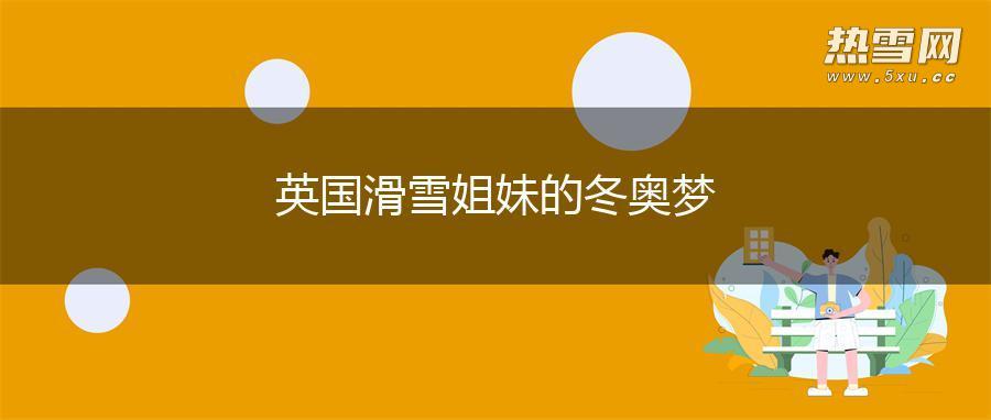 英国滑雪姐妹的冬奥梦