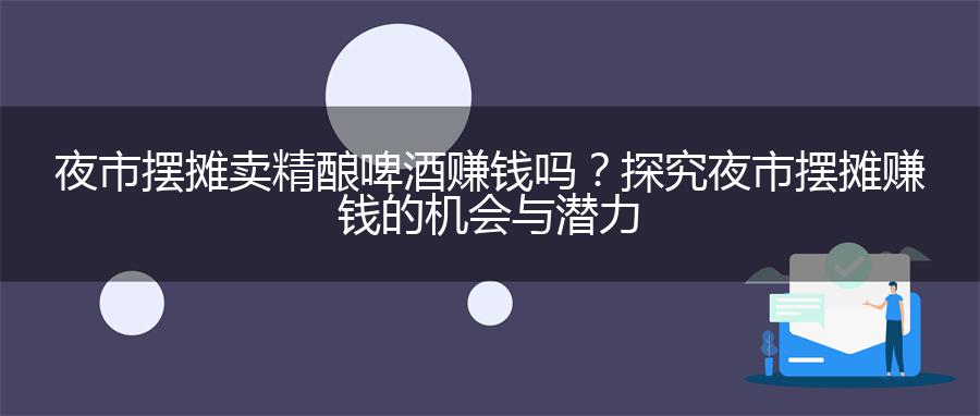 夜市摆摊卖精酿啤酒赚钱吗？探究夜市摆摊赚钱的机会与潜力