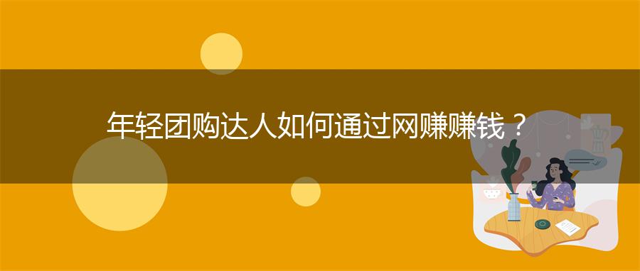 年轻团购达人如何通过网赚赚钱？