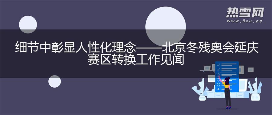 细节中彰显人性化理念——北京冬残奥会延庆赛区转换工作见闻