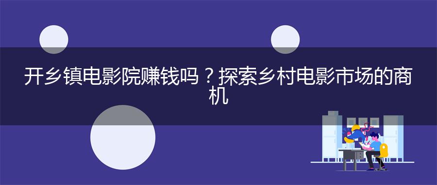 开乡镇电影院赚钱吗？探索乡村电影市场的商机