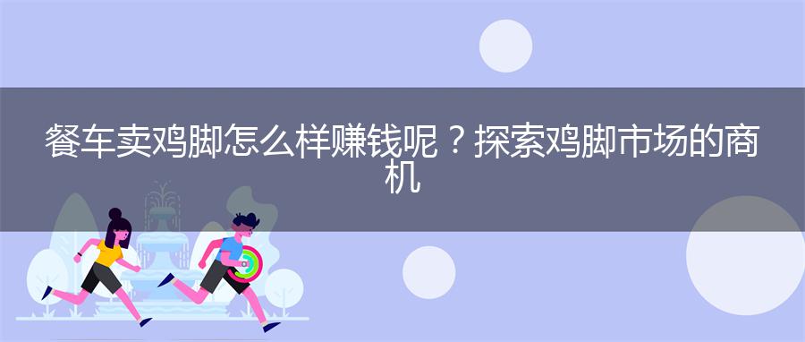 餐车卖鸡脚怎么样赚钱呢？探索鸡脚市场的商机