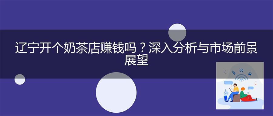 辽宁开个奶茶店赚钱吗？深入分析与市场前景展望