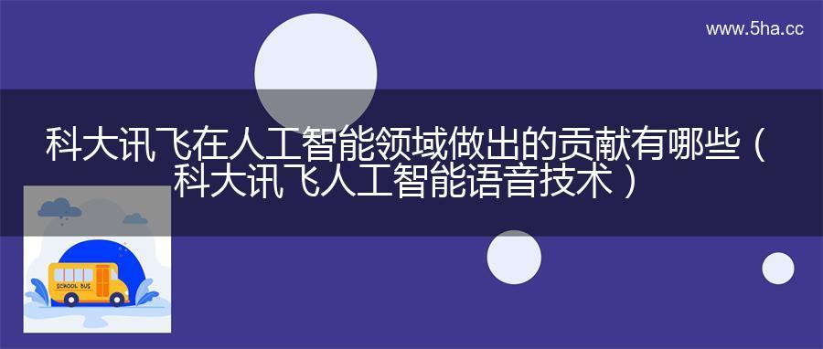 科大讯飞在人工智能领域做出的贡献有哪些（科大讯飞人工智能语音技术）