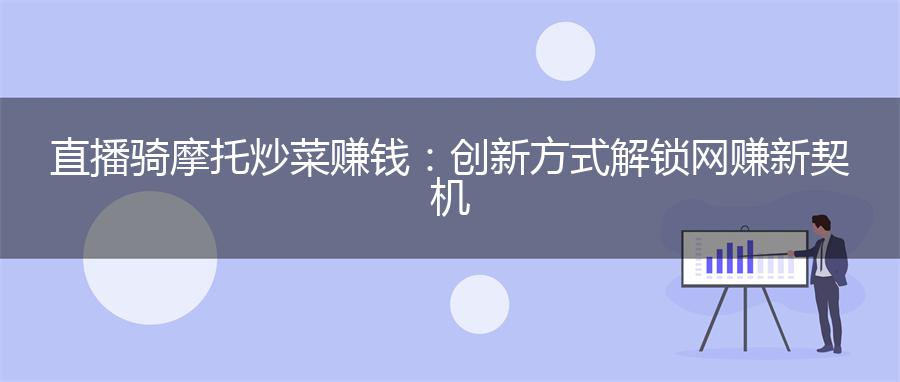 直播骑摩托炒菜赚钱：创新方式解锁网赚新契机