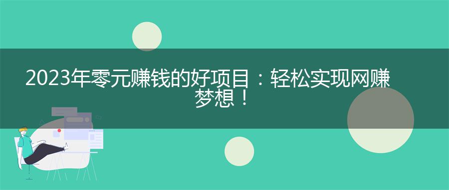 2023年零元赚钱的好项目：轻松实现网赚梦想！