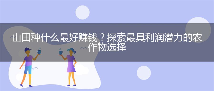 山田种什么最好赚钱？探索最具利润潜力的农作物选择