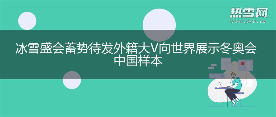 冰雪盛会 蓄势待发 外籍大V向世界展示冬奥会中国样本