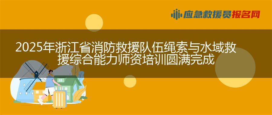 2025年浙江省消防救援队伍绳索与水域救援综合能力师资培训圆满完成