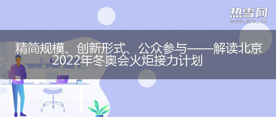 精简规模、创新形式、公众参与——解读北京2022年冬奥会火炬接力计划
