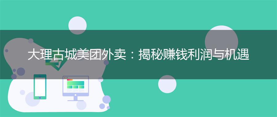 大理古城美团外卖：揭秘赚钱利润与机遇