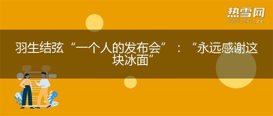 羽生结弦“一个人的发布会”：“永远感谢这块冰面”