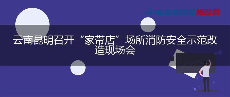 云南昆明召开“家带店”场所消防安全示范改造现场会