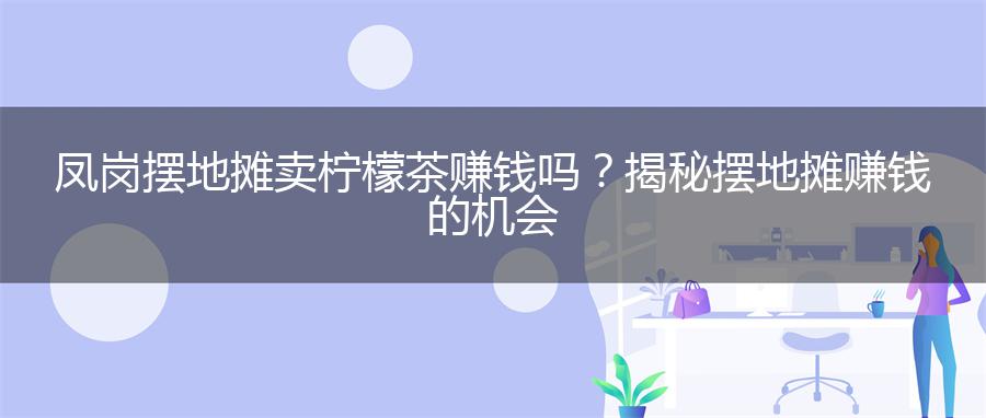 凤岗摆地摊卖柠檬茶赚钱吗？揭秘摆地摊赚钱的机会