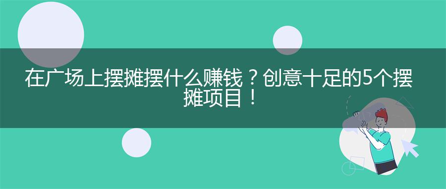 在广场上摆摊摆什么赚钱？创意十足的5个摆摊项目！