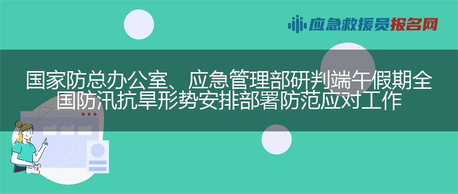 国家防总办公室、应急管理部研判端午假期全国防汛抗旱形势 安排部署防范应对工作