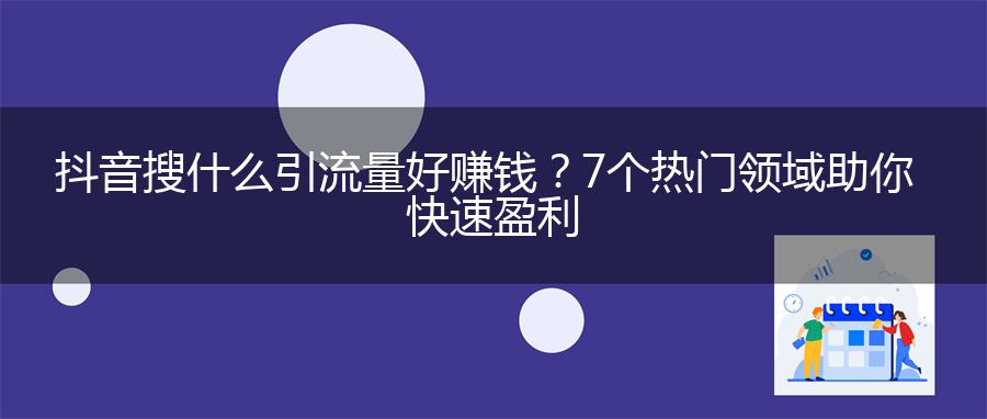 抖音搜什么引流量好赚钱？7个热门领域助你快速盈利
