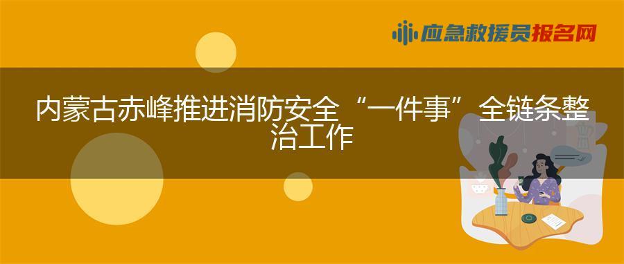 内蒙古赤峰推进消防安全“一件事”全链条整治工作