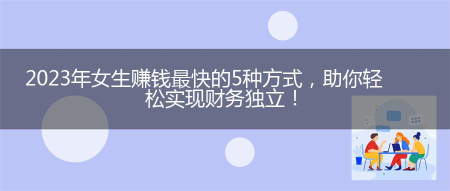 2023年女生赚钱最快的5种方式，助你轻松实现财务独立！
