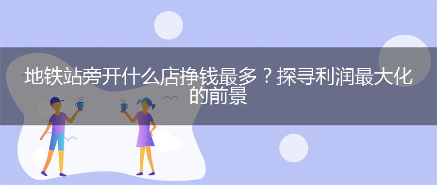 地铁站旁开什么店挣钱最多？探寻利润最大化的前景