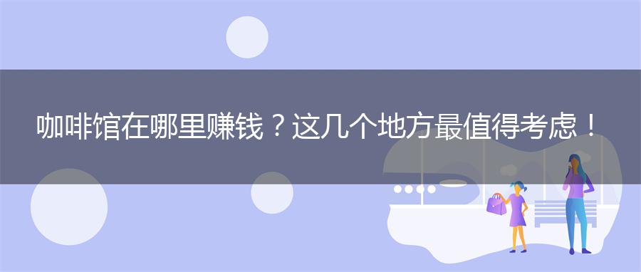 咖啡馆在哪里赚钱？这几个地方最值得考虑！